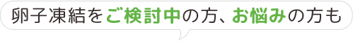 卵子凍結をご検討中の方、お悩みの方も
